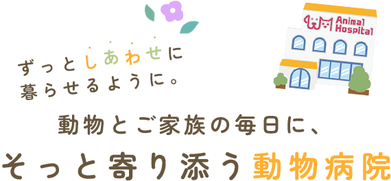 ずっと、しあわせに暮らせるように。動物とご家族の毎日に、そっと寄り添う動物病院。